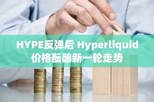 HYPE反弹后 Hyperliquid价格酝酿新一轮走势