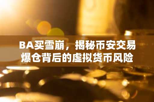 BA买雪崩,揭秘币安交易爆仓背后的虚拟货币风险