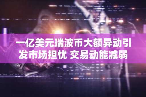 一亿美元瑞波币大额异动引发市场担忧 交易动能减弱