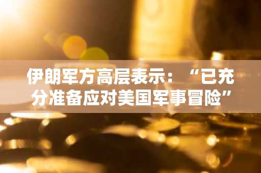 伊朗军方高层表示：“已充分准备应对美国军事冒险”