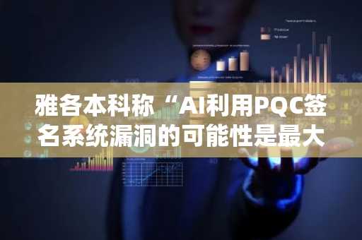 雅各本科称“AI利用PQC签名系统漏洞的可能性是最大风险”
