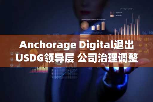 Anchorage Digital退出USDG领导层 公司治理调整中---**改写说明**：- 将原标题核心信息整合为中文常见表达，保证事件和机构名称准确对应- 对部分表述做了语序和用词顺滑，更符合