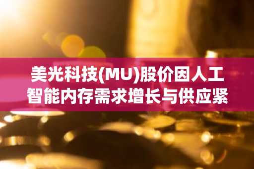 美光科技(MU)股价因人工智能内存需求增长与供应紧张而大涨5%
