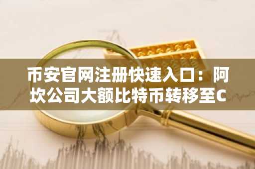 币安官网注册快速入口：阿坎公司大额比特币转移至Coinbase引发市场关注
