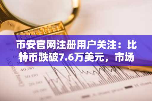 币安官网注册用户关注：比特币跌破7.6万美元，市场避险情绪升温