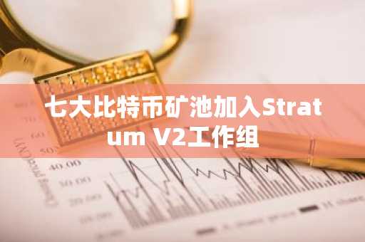 七大比特币矿池加入Stratum V2工作组