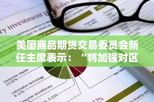 美国商品期货交易委员会新任主席表示：“将加强对区块链等新金融领域的监管准备”