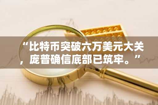“比特币突破六万美元大关，庞普确信底部已筑牢。”