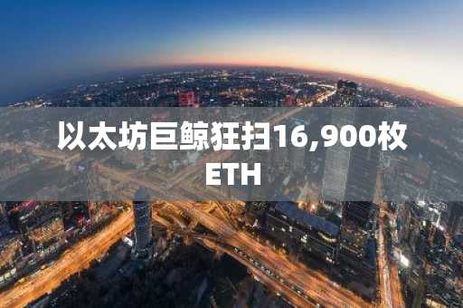 以太坊巨鲸狂扫16,900枚ETH