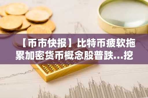 【币市快报】比特币疲软拖累加密货币概念股普跌…挖矿股亦普遍走低