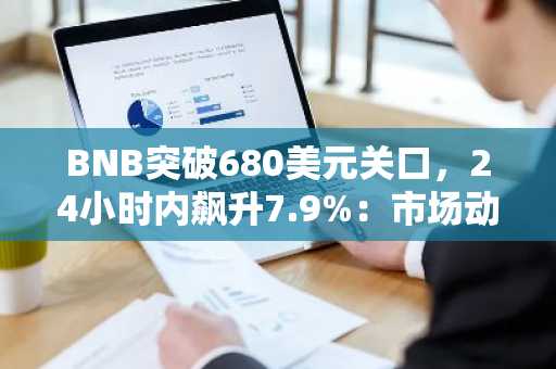 BNB突破680美元关口，24小时内飙升7.9%：市场动因与关键价位分析