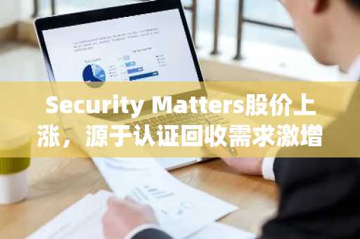 Security Matters股价上涨，源于认证回收需求激增