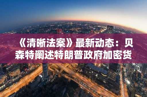 《清晰法案》最新动态：贝森特阐述特朗普政府加密货币议程