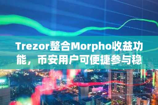 Trezor整合Morpho收益功能，币安用户可便捷参与稳定币理财