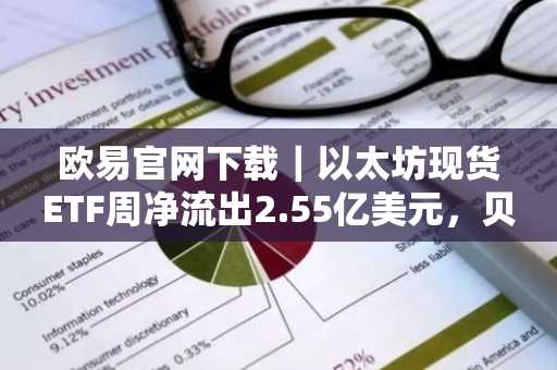 欧易官网下载｜以太坊现货ETF周净流出2.55亿美元，贝莱德领跌
