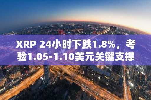 XRP 24小时下跌1.8%，考验1.05-1.10美元关键支撑区