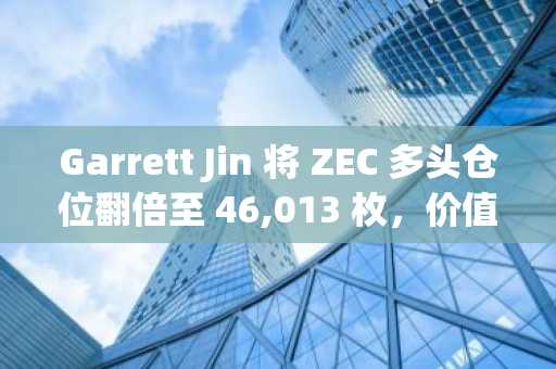Garrett Jin 将 ZEC 多头仓位翻倍至 46,013 枚，价值 1930 万美元