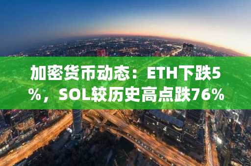 加密货币动态：ETH下跌5%，SOL较历史高点跌76%，Pepeto蓄势待发准备大幅突破