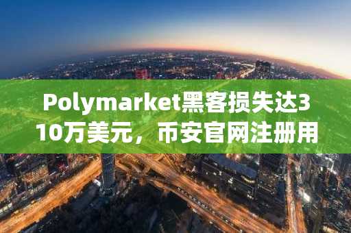 Polymarket黑客损失达310万美元，币安官网注册用户可实时追踪链上数据
