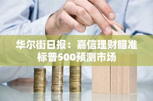 华尔街日报:嘉信理财瞄准标普500预测市场