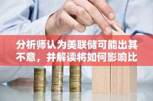分析师认为美联储可能出其不意，并解读将如何影响比特币